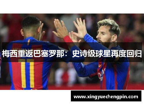 梅西重返巴塞罗那：史诗级球星再度回归